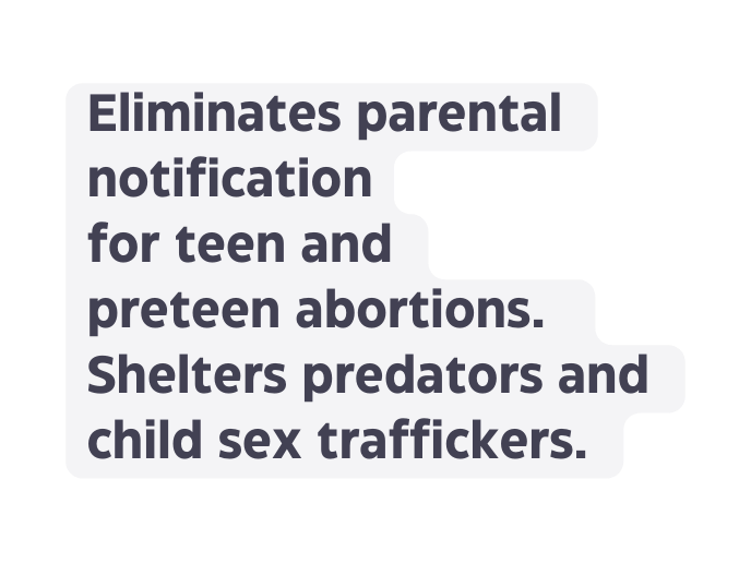 Eliminates parental notification for teen and preteen abortions Shelters predators and child sex traffickers